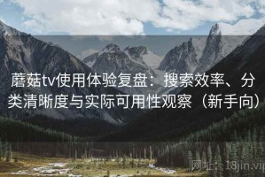 蘑菇tv使用体验复盘：搜索效率、分类清晰度与实际可用性观察（新手向）