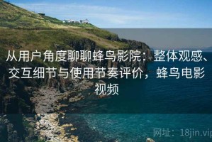 从用户角度聊聊蜂鸟影院：整体观感、交互细节与使用节奏评价，蜂鸟电影视频