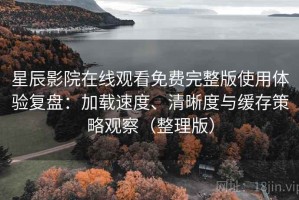星辰影院在线观看免费完整版使用体验复盘：加载速度、清晰度与缓存策略观察（整理版）