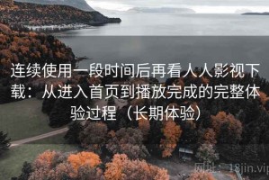 连续使用一段时间后再看人人影视下载：从进入首页到播放完成的完整体验过程（长期体验）
