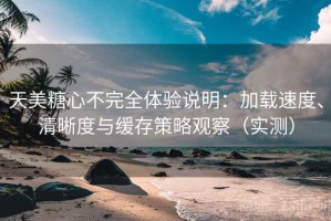 天美糖心不完全体验说明：加载速度、清晰度与缓存策略观察（实测）
