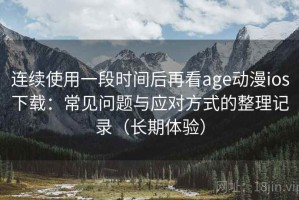 连续使用一段时间后再看age动漫ios下载：常见问题与应对方式的整理记录（长期体验）