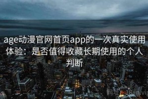 age动漫官网首页app的一次真实使用体验：是否值得收藏长期使用的个人判断
