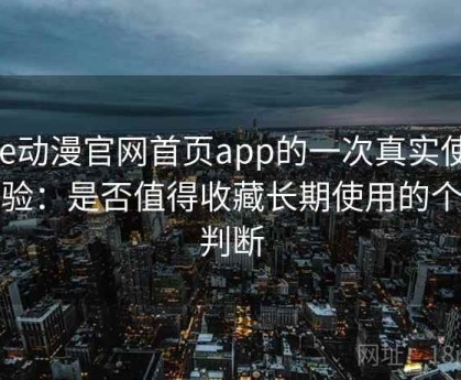 age动漫官网首页app的一次真实使用体验：是否值得收藏长期使用的个人判断