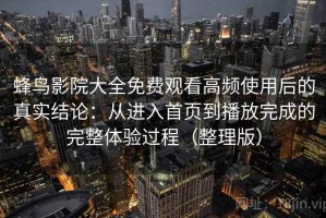 蜂鸟影院大全免费观看高频使用后的真实结论：从进入首页到播放完成的完整体验过程（整理版）