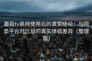 蘑菇tv高频使用后的真实结论：与同类平台对比后的真实体验差异（整理版）
