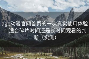 age动漫官网首页的一次真实使用体验：适合碎片时间还是长时间观看的判断（实测）
