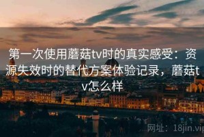 第一次使用蘑菇tv时的真实感受：资源失效时的替代方案体验记录，蘑菇tv怎么样