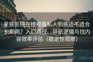 星辰影院在线观看私人到底适不适合长期用？入口路径、导航逻辑与找内容效率评估（稳定性观察）