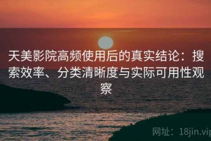 天美影院高频使用后的真实结论：搜索效率、分类清晰度与实际可用性观察