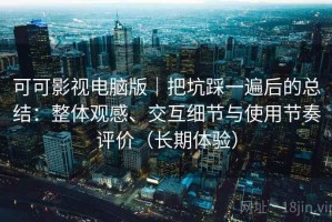 可可影视电脑版｜把坑踩一遍后的总结：整体观感、交互细节与使用节奏评价（长期体验）