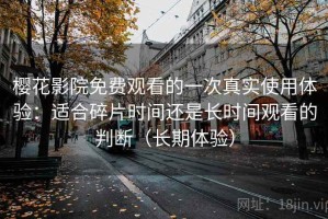 樱花影院免费观看的一次真实使用体验：适合碎片时间还是长时间观看的判断（长期体验）