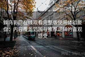 蜂鸟影院在线观看完整版使用体验复盘：内容覆盖范围与推荐逻辑的直观感受