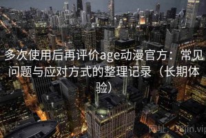 多次使用后再评价age动漫官方：常见问题与应对方式的整理记录（长期体验）