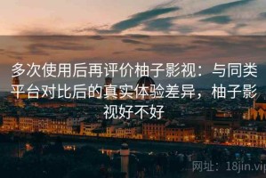 多次使用后再评价柚子影视：与同类平台对比后的真实体验差异，柚子影视好不好