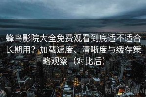 蜂鸟影院大全免费观看到底适不适合长期用？加载速度、清晰度与缓存策略观察（对比后）