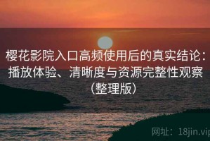 樱花影院入口高频使用后的真实结论：播放体验、清晰度与资源完整性观察（整理版）