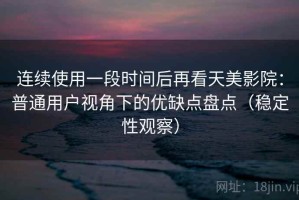 连续使用一段时间后再看天美影院：普通用户视角下的优缺点盘点（稳定性观察）