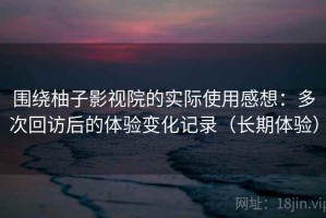 围绕柚子影视院的实际使用感想：多次回访后的体验变化记录（长期体验）