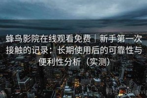 蜂鸟影院在线观看免费｜新手第一次接触的记录：长期使用后的可靠性与便利性分析（实测）