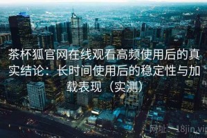 茶杯狐官网在线观看高频使用后的真实结论：长时间使用后的稳定性与加载表现（实测）