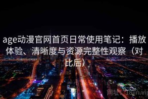 age动漫官网首页日常使用笔记：播放体验、清晰度与资源完整性观察（对比后）
