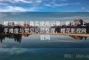 樱花影院｜真实使用记录：新用户上手难度与常见问题整理，樱花影视网官网