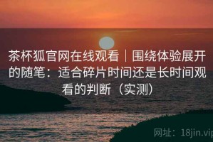茶杯狐官网在线观看｜围绕体验展开的随笔：适合碎片时间还是长时间观看的判断（实测）
