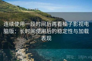 连续使用一段时间后再看柚子影视电脑版：长时间使用后的稳定性与加载表现