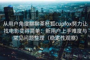 从用户角度聊聊茶杯狐cupfox努力让找电影变得简单：新用户上手难度与常见问题整理（稳定性观察）