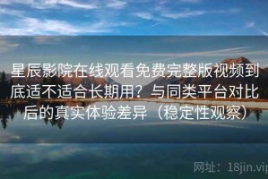星辰影院在线观看免费完整版视频到底适不适合长期用？与同类平台对比后的真实体验差异（稳定性观察）