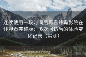 连续使用一段时间后再看蜂鸟影院在线观看完整版：多次回访后的体验变化记录（实测）