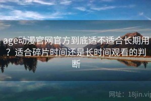 age动漫官网官方到底适不适合长期用？适合碎片时间还是长时间观看的判断