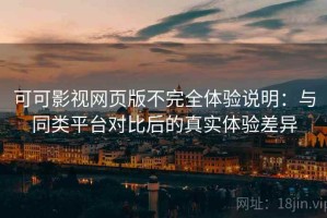 可可影视网页版不完全体验说明：与同类平台对比后的真实体验差异