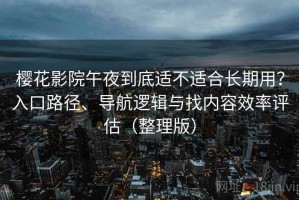 樱花影院午夜到底适不适合长期用？入口路径、导航逻辑与找内容效率评估（整理版）
