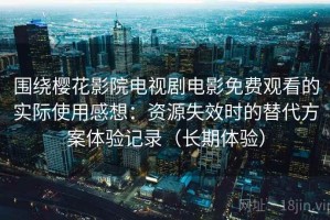 围绕樱花影院电视剧电影免费观看的实际使用感想：资源失效时的替代方案体验记录（长期体验）