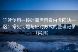 连续使用一段时间后再看白虎网站一区：常见问题与应对方式的整理记录（实测）