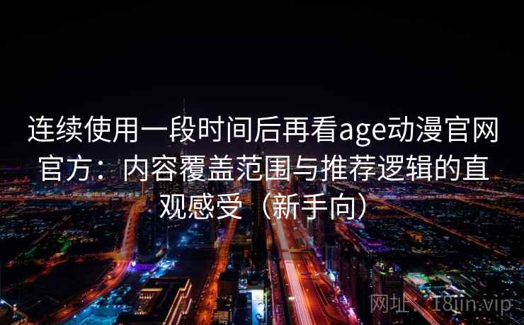 连续使用一段时间后再看age动漫官网官方：内容覆盖范围与推荐逻辑的直观感受（新手向）