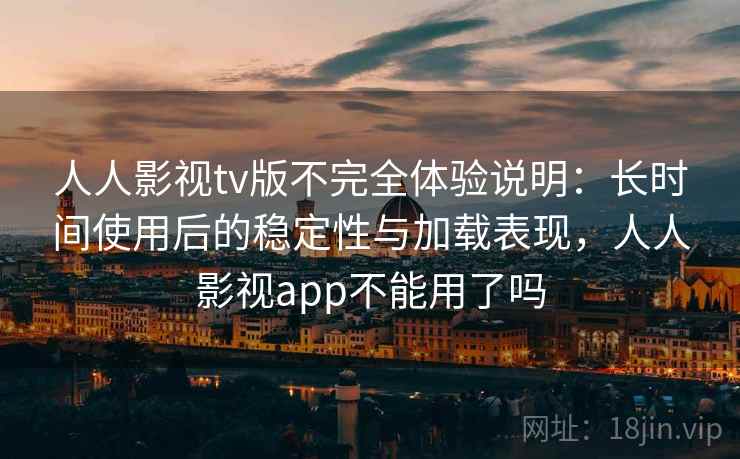 人人影视tv版不完全体验说明：长时间使用后的稳定性与加载表现，人人影视app不能用了吗