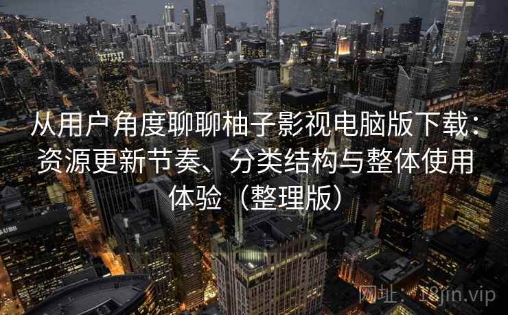 从用户角度聊聊柚子影视电脑版下载：资源更新节奏、分类结构与整体使用体验（整理版）
