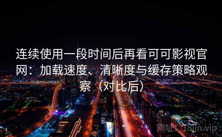 连续使用一段时间后再看可可影视官网：加载速度、清晰度与缓存策略观察（对比后）