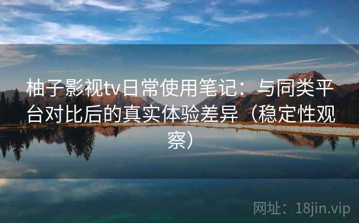 柚子影视tv日常使用笔记：与同类平台对比后的真实体验差异（稳定性观察）