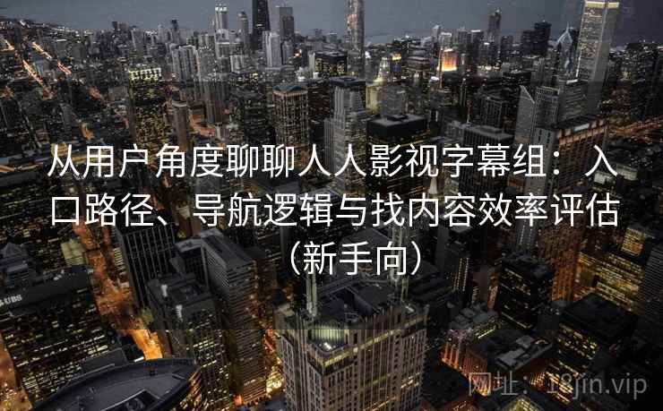从用户角度聊聊人人影视字幕组：入口路径、导航逻辑与找内容效率评估（新手向）