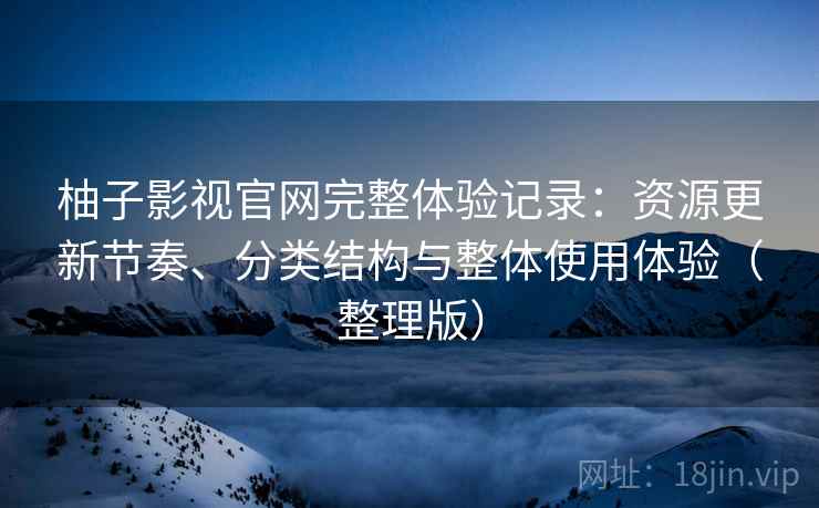 柚子影视官网完整体验记录：资源更新节奏、分类结构与整体使用体验（整理版）