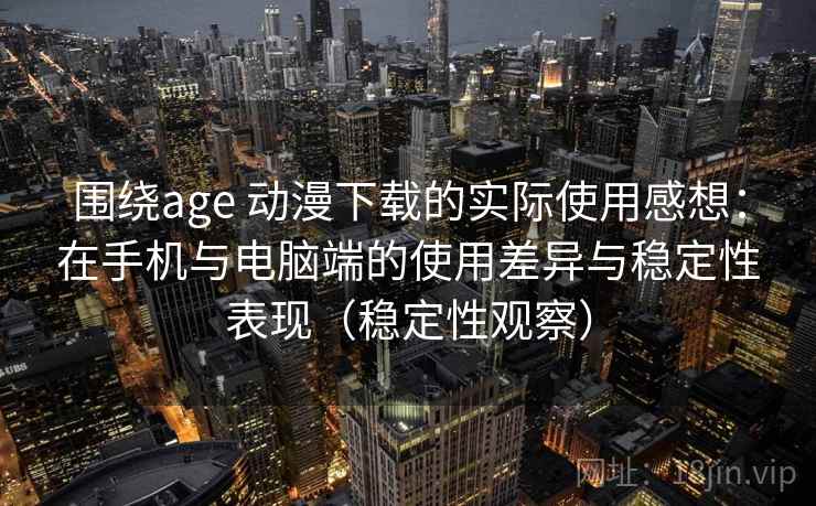 围绕age 动漫下载的实际使用感想：在手机与电脑端的使用差异与稳定性表现（稳定性观察）