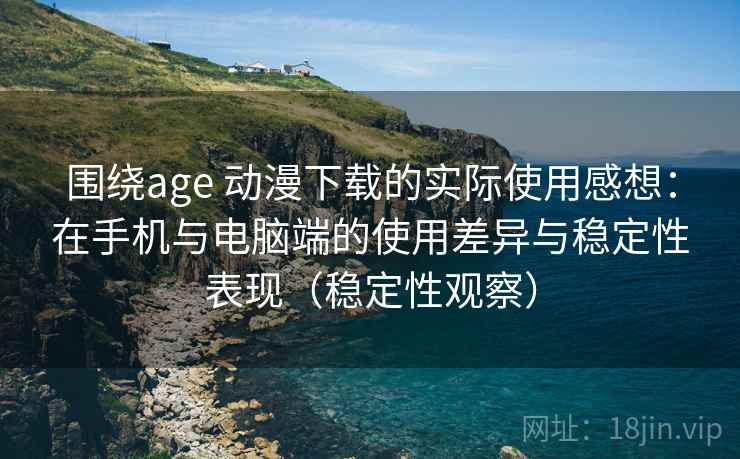 围绕age 动漫下载的实际使用感想：在手机与电脑端的使用差异与稳定性表现（稳定性观察）