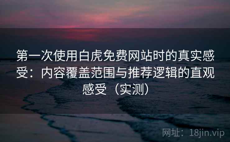 第一次使用白虎免费网站时的真实感受：内容覆盖范围与推荐逻辑的直观感受（实测）