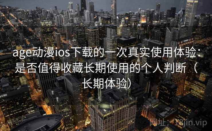 age动漫ios下载的一次真实使用体验：是否值得收藏长期使用的个人判断（长期体验）
