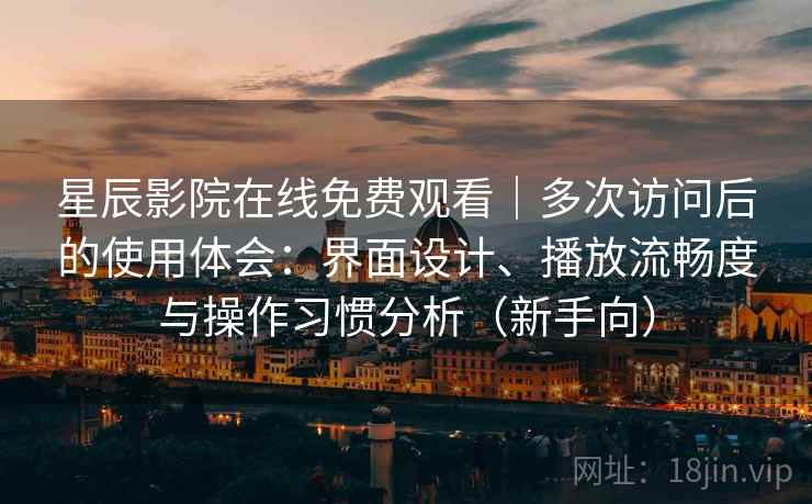 星辰影院在线免费观看｜多次访问后的使用体会：界面设计、播放流畅度与操作习惯分析（新手向）