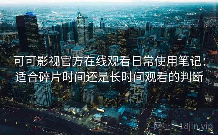 可可影视官方在线观看日常使用笔记：适合碎片时间还是长时间观看的判断
